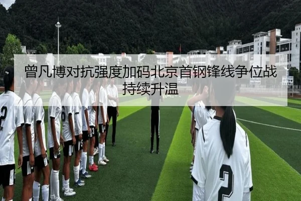 曾凡博对抗强度加码北京首钢锋线争位战持续升温